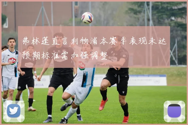 弗林蓬直言利物浦本赛季表现未达预期标准需加强调整