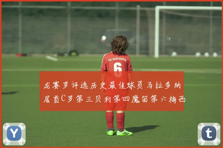 龙赛罗评选历史最佳球员马拉多纳居首C罗第三贝利第四魔笛第六梅西第七