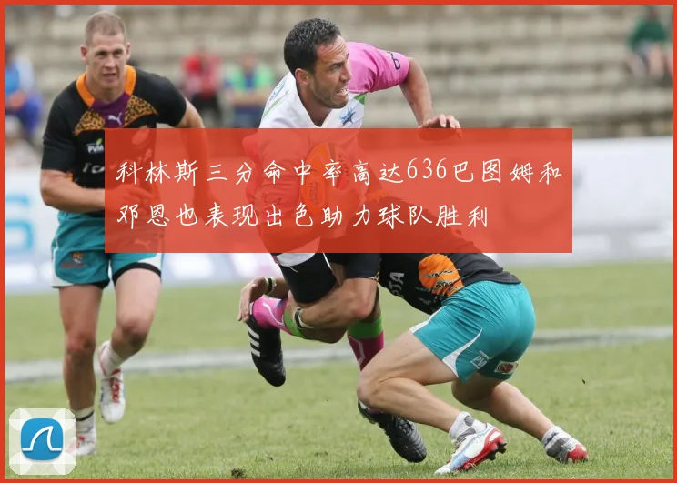 科林斯三分命中率高达636巴图姆和邓恩也表现出色助力球队胜利