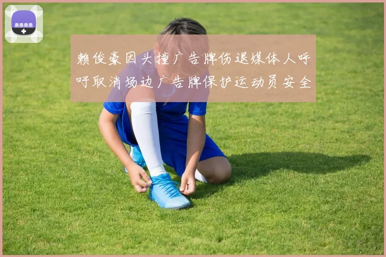 赖俊豪因头撞广告牌伤退媒体人呼吁取消场边广告牌保护运动员安全