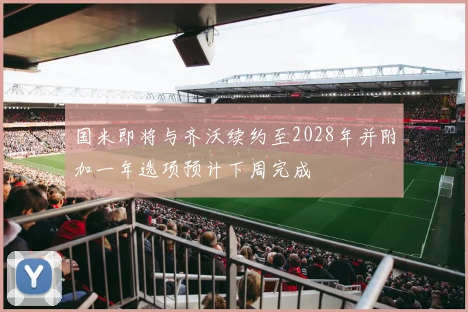国米即将与齐沃续约至2028年并附加一年选项预计下周完成