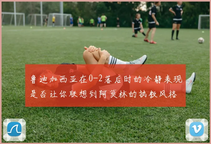 鲁迪加西亚在0-2落后时的冷静表现是否让你联想到阿莫林的执教风格