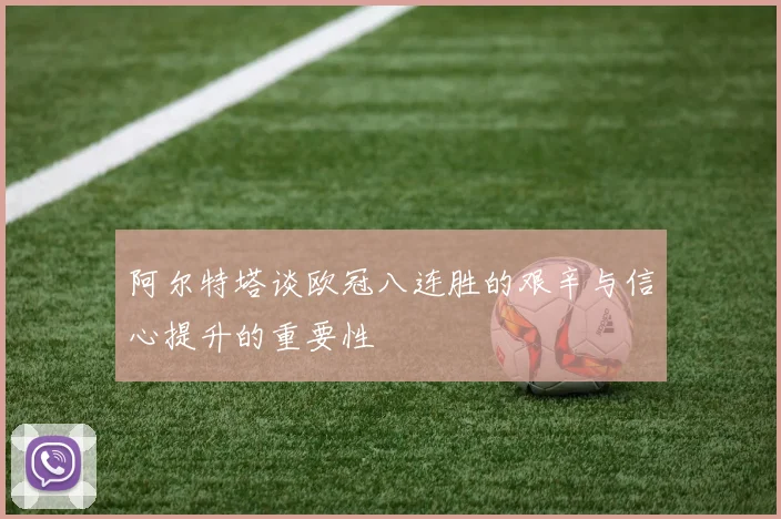 阿尔特塔谈欧冠八连胜的艰辛与信心提升的重要性