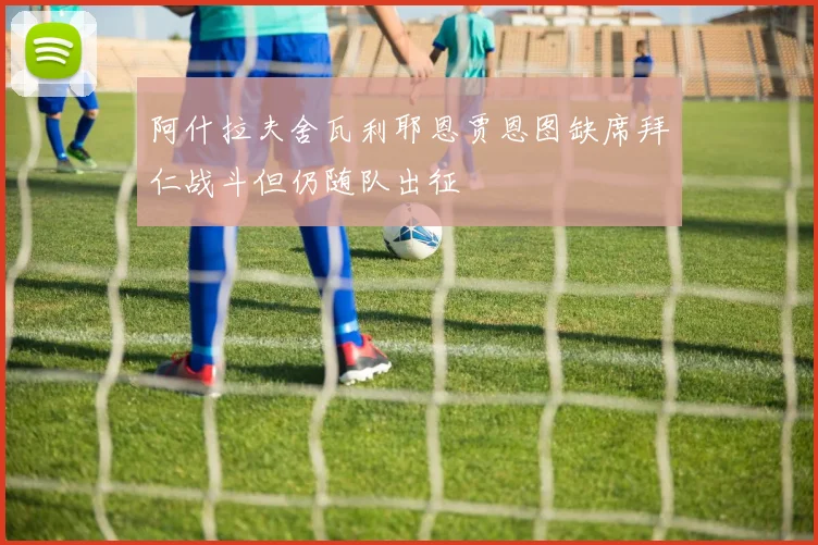 阿什拉夫舍瓦利耶恩贾恩图缺席拜仁战斗但仍随队出征