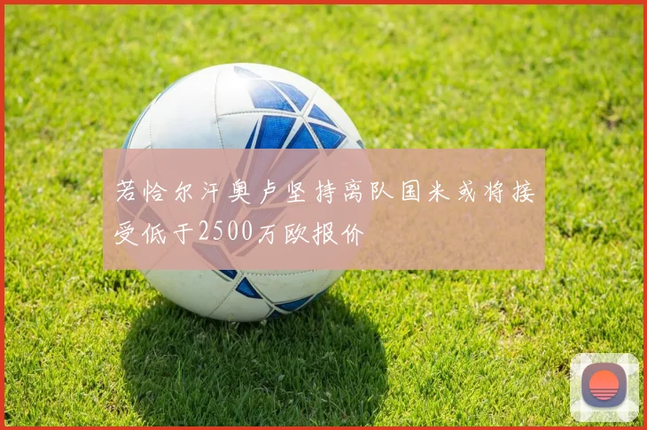 若恰尔汗奥卢坚持离队国米或将接受低于2500万欧报价