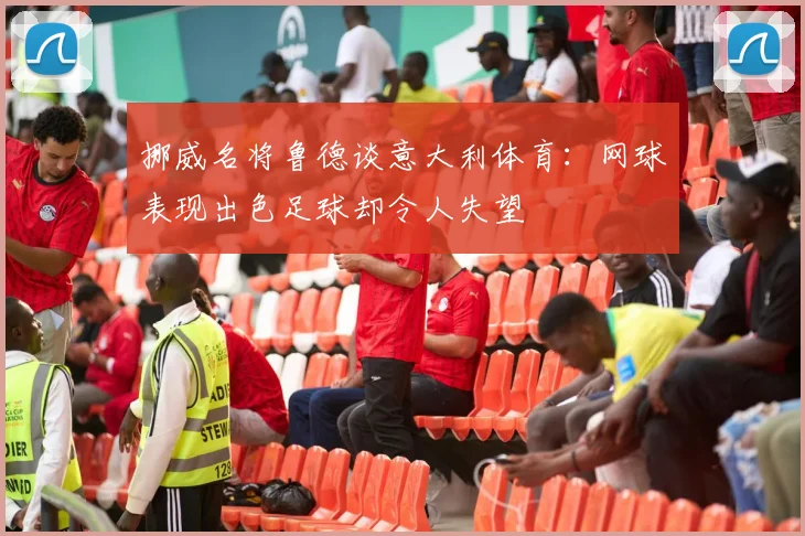 挪威名将鲁德谈意大利体育：网球表现出色足球却令人失望