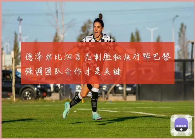 德泽尔比坦言无制胜秘诀对阵巴黎强调团队合作才是关键