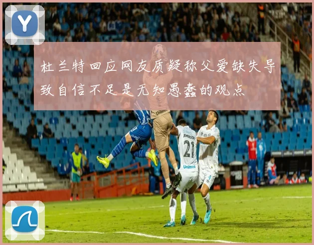杜兰特回应网友质疑称父爱缺失导致自信不足是无知愚蠢的观点