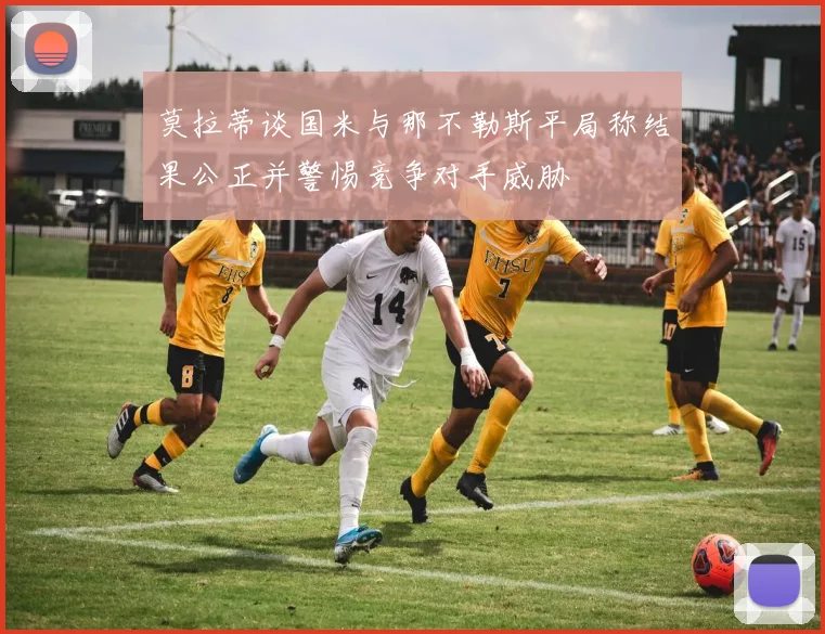 莫拉蒂谈国米与那不勒斯平局称结果公正并警惕竞争对手威胁