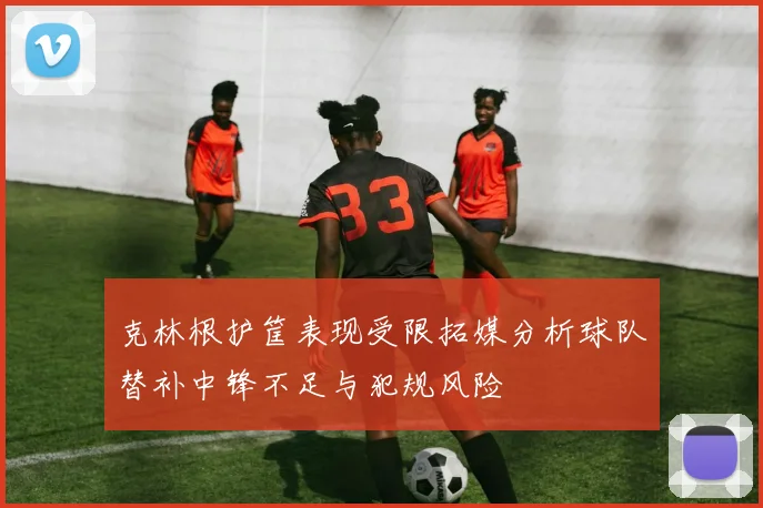 克林根护筐表现受限拓媒分析球队替补中锋不足与犯规风险