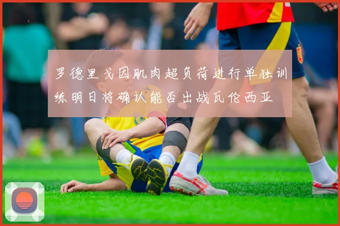 罗德里戈因肌肉超负荷进行单独训练明日将确认能否出战瓦伦西亚