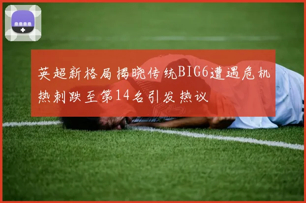 英超新格局揭晓传统BIG6遭遇危机热刺跌至第14名引发热议