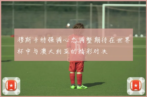 穆斯卡特强调心态调整期待在世界杯中与澳大利亚的精彩对决