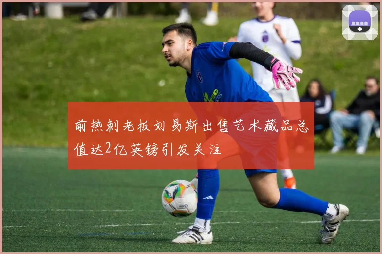前热刺老板刘易斯出售艺术藏品总值达2亿英镑引发关注