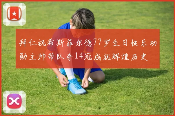 拜仁祝希斯菲尔德77岁生日快乐功勋主帅带队夺14冠成就辉煌历史