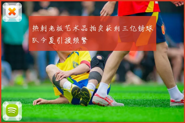 热刺老板艺术品拍卖获利三亿镑球队今夏引援频繁