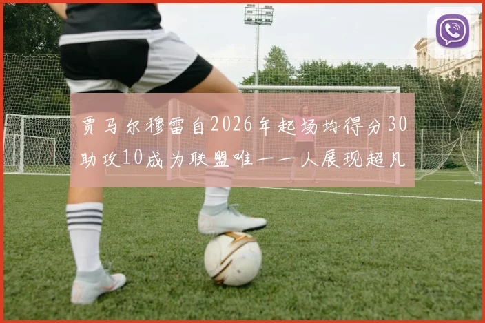 贾马尔穆雷自2026年起场均得分30助攻10成为联盟唯一一人展现超凡实力