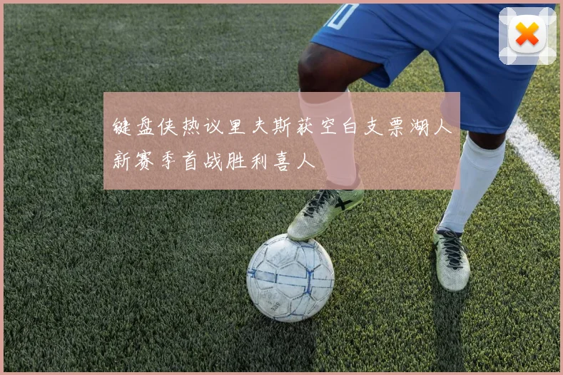 键盘侠热议里夫斯获空白支票湖人新赛季首战胜利喜人
