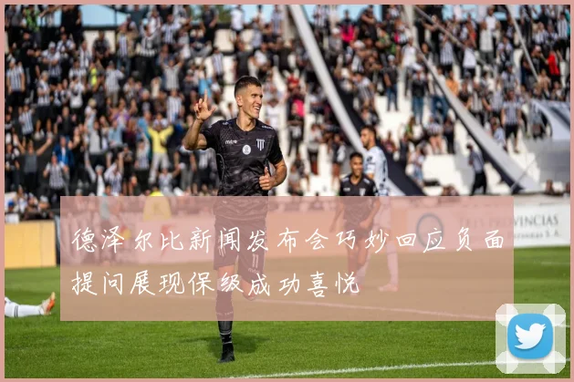 德泽尔比新闻发布会巧妙回应负面提问展现保级成功喜悦