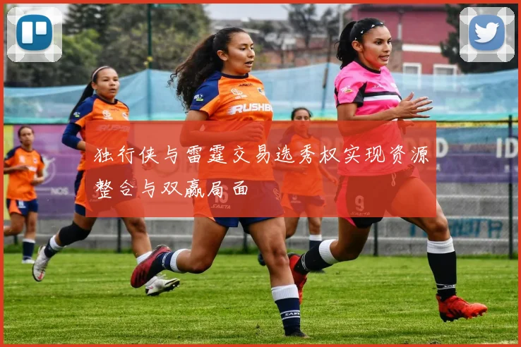 独行侠与雷霆交易选秀权实现资源整合与双赢局面