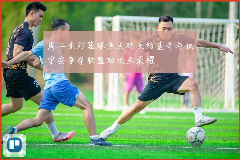 周二竞彩篮球焦点对决约基奇与坎宁安争夺联盟助攻王荣耀