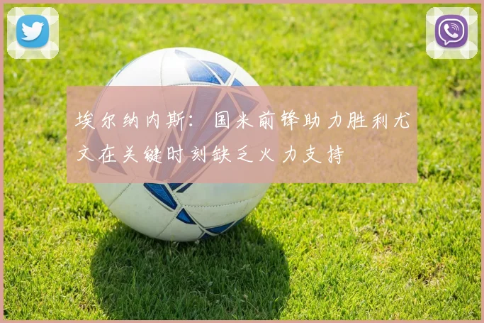 埃尔纳内斯：国米前锋助力胜利尤文在关键时刻缺乏火力支持