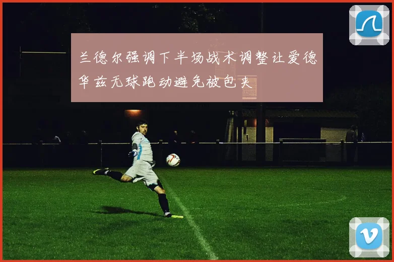 兰德尔强调下半场战术调整让爱德华兹无球跑动避免被包夹