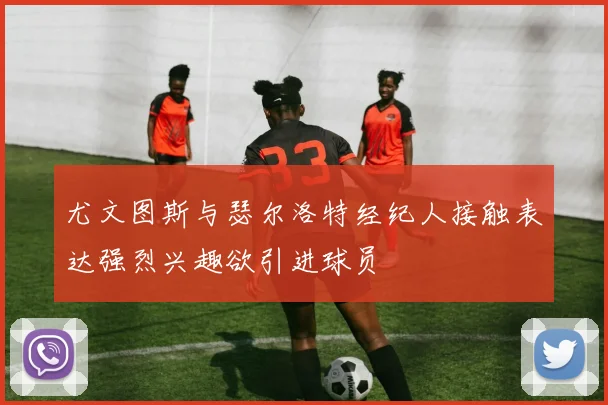 尤文图斯与瑟尔洛特经纪人接触表达强烈兴趣欲引进球员